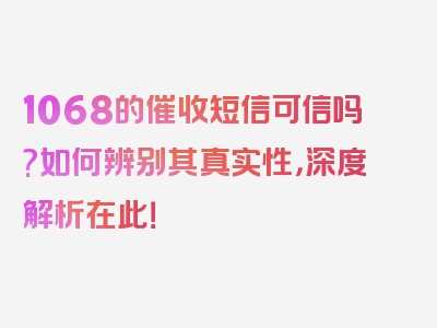 1068的催收短信可信吗?如何辨别其真实性，深度解析在此！