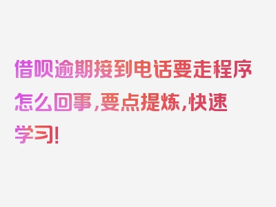 借呗逾期接到电话要走程序怎么回事，要点提炼，快速学习！