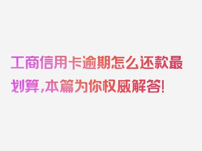 工商信用卡逾期怎么还款最划算，本篇为你权威解答!