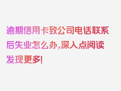 逾期信用卡致公司电话联系后失业怎么办，深入点阅读发现更多！