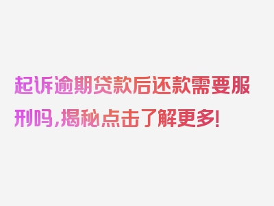 起诉逾期贷款后还款需要服刑吗，揭秘点击了解更多！