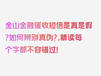 金山金融催收短信是真是假?如何辨别真伪?，精读每个字都不容错过！