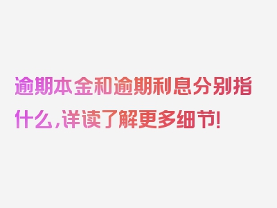 逾期本金和逾期利息分别指什么，详读了解更多细节！