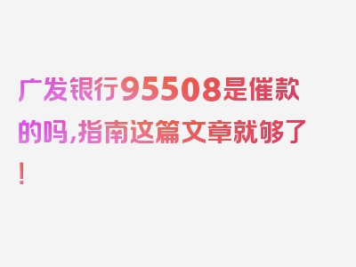 广发银行95508是催款的吗，指南这篇文章就够了！