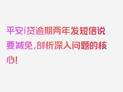 平安i贷逾期两年发短信说要减免，剖析深入问题的核心！