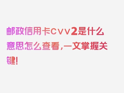 邮政信用卡cvv2是什么意思怎么查看，一文掌握关键！