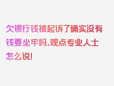 欠银行钱被起诉了确实没有钱要坐牢吗，观点专业人士怎么说！