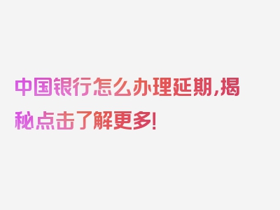 中国银行怎么办理延期，揭秘点击了解更多！