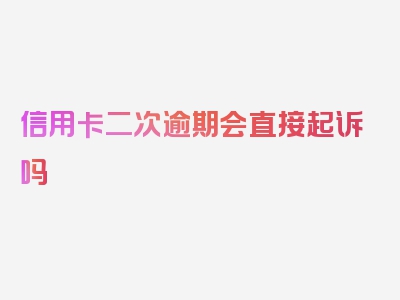 信用卡二次逾期会直接起诉吗 该如何应对