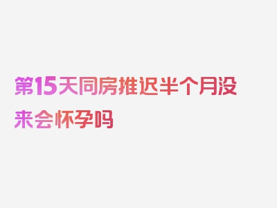 第15天同房推迟半个月没来会怀孕吗