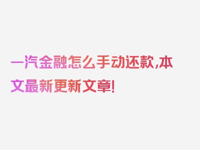 一汽金融怎么手动还款,本文最新更新文章！