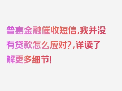 普惠金融催收短信,我并没有贷款怎么应对?，详读了解更多细节！