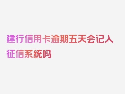 建行信用卡逾期五天会记入征信系统吗