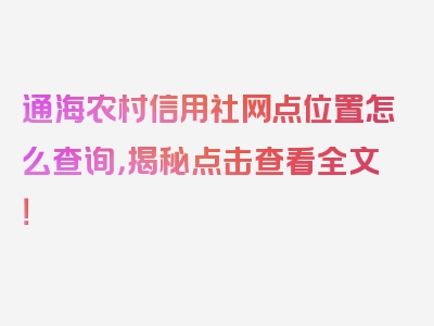 通海农村信用社网点位置怎么查询，揭秘点击查看全文！