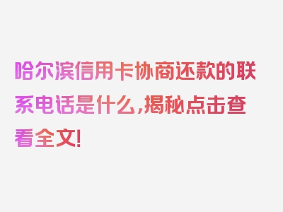 哈尔滨信用卡协商还款的联系电话是什么，揭秘点击查看全文！