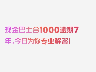 现金巴士合1000逾期7年，今日为你专业解答!