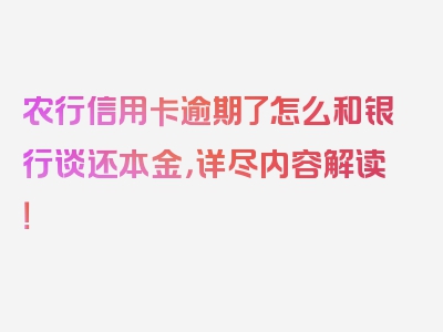 农行信用卡逾期了怎么和银行谈还本金，详尽内容解读！