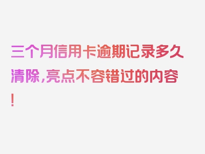 三个月信用卡逾期记录多久清除，亮点不容错过的内容！