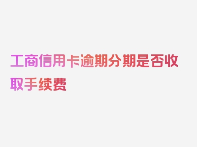 工商信用卡逾期分期是否收取手续费