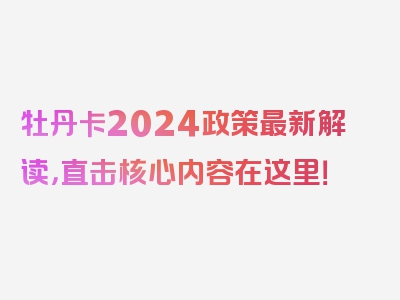 牡丹卡2024政策最新解读，直击核心内容在这里！