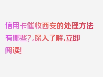 信用卡催收西安的处理方法有哪些?，深入了解，立即阅读！