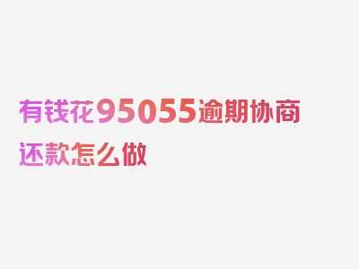 有钱花95055逾期协商还款怎么做