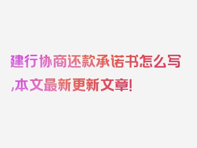 建行协商还款承诺书怎么写,本文最新更新文章！