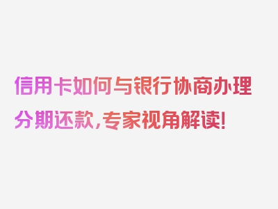 信用卡如何与银行协商办理分期还款，专家视角解读！