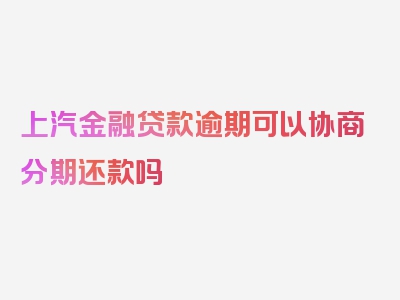 上汽金融贷款逾期可以协商分期还款吗