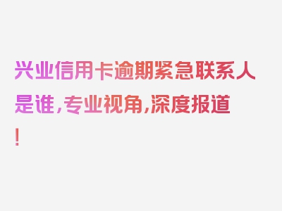 兴业信用卡逾期紧急联系人是谁，专业视角，深度报道！