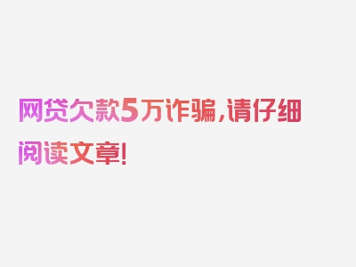 网贷欠款5万诈骗，请仔细阅读文章！