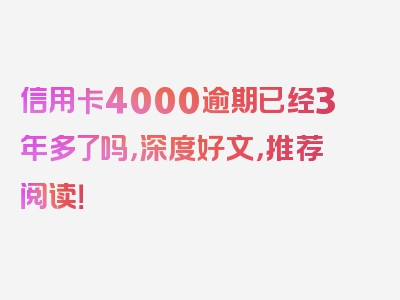 信用卡4000逾期已经3年多了吗，深度好文，推荐阅读！