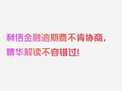 利信金融逾期费不肯协商，精华解读不容错过！