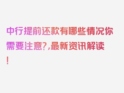 中行提前还款有哪些情况你需要注意?，最新资讯解读！