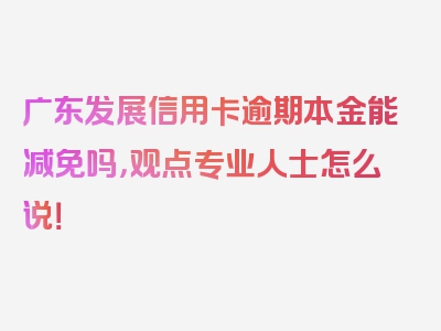 广东发展信用卡逾期本金能减免吗，观点专业人士怎么说！