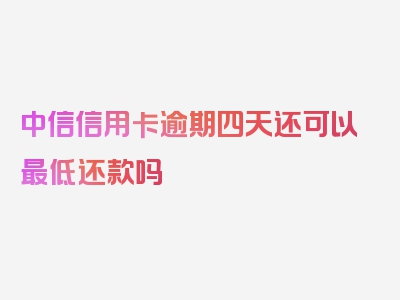 中信信用卡逾期四天还可以最低还款吗