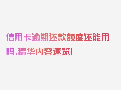 信用卡逾期还款额度还能用吗，精华内容速览！