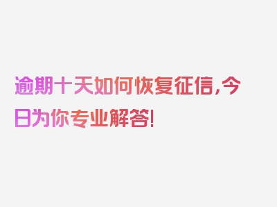 逾期十天如何恢复征信，今日为你专业解答!