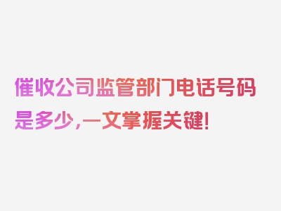 催收公司监管部门电话号码是多少，一文掌握关键！