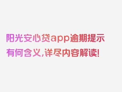 阳光安心贷app逾期提示有何含义，详尽内容解读！