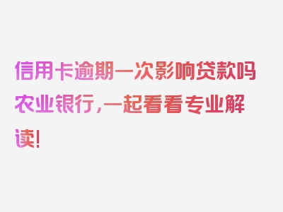 信用卡逾期一次影响贷款吗农业银行，一起看看专业解读!