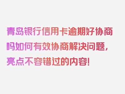 青岛银行信用卡逾期好协商吗如何有效协商解决问题，亮点不容错过的内容！