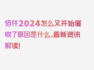 佰仟2024怎么又开始催收了原因是什么，最新资讯解读！