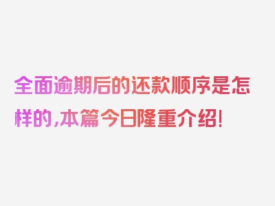 全面逾期后的还款顺序是怎样的，本篇今日隆重介绍!