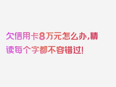 欠信用卡8万元怎么办，精读每个字都不容错过！