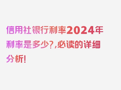 信用社银行利率2024年利率是多少?，必读的详细分析！