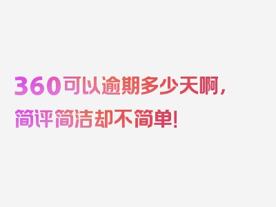 360可以逾期多少天啊，简评简洁却不简单！