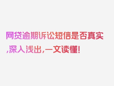 网贷逾期诉讼短信是否真实，深入浅出，一文读懂！