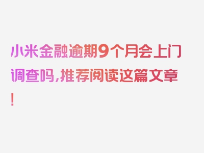 小米金融逾期9个月会上门调查吗，推荐阅读这篇文章！