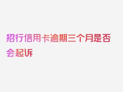 招行信用卡逾期三个月是否会起诉